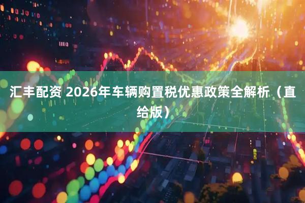 汇丰配资 2026年车辆购置税优惠政策全解析（直给版）