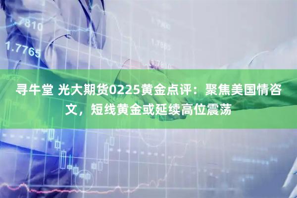 寻牛堂 光大期货0225黄金点评：聚焦美国情咨文，短线黄金或延续高位震荡