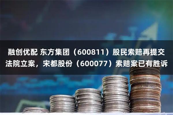 融创优配 东方集团（600811）股民索赔再提交法院立案，宋都股份（600077）索赔案已有胜诉