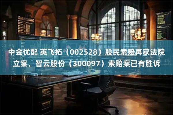 中金优配 英飞拓（002528）股民索赔再获法院立案，智云股份（300097）索赔案已有胜诉