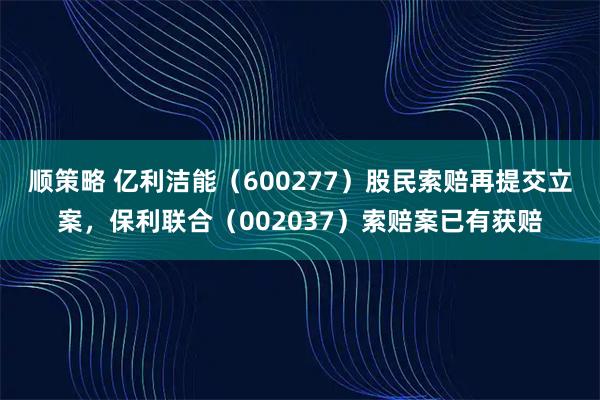 顺策略 亿利洁能（600277）股民索赔再提交立案，保利联合（002037）索赔案已有获赔