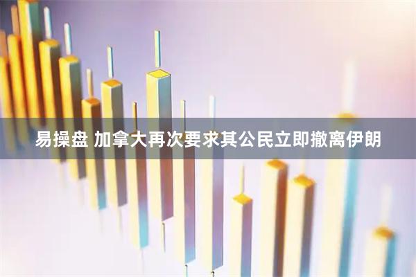 易操盘 加拿大再次要求其公民立即撤离伊朗