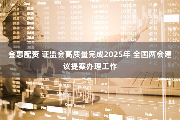 金惠配资 证监会高质量完成2025年 全国两会建议提案办理工作