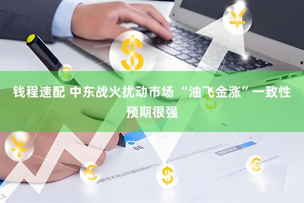 钱程速配 中东战火扰动市场 “油飞金涨”一致性预期很强