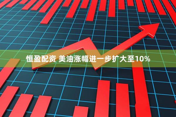 恒盈配资 美油涨幅进一步扩大至10%