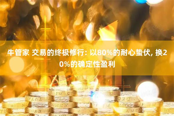 牛管家 交易的终极修行: 以80%的耐心蛰伏, 换20%的确定性盈利