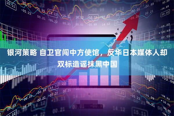 银河策略 自卫官闯中方使馆，反华日本媒体人却双标造谣抹黑中国