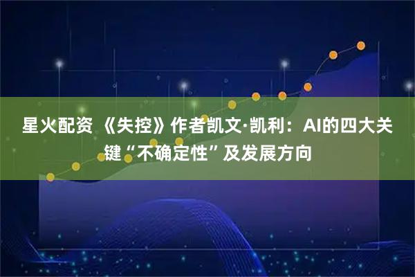 星火配资 《失控》作者凯文·凯利：AI的四大关键“不确定性”及发展方向