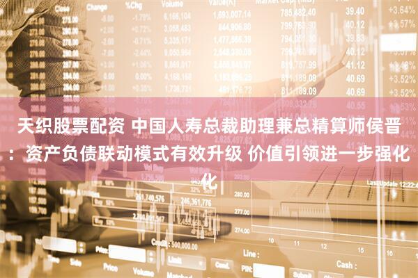 天织股票配资 中国人寿总裁助理兼总精算师侯晋：资产负债联动模式有效升级 价值引领进一步强化