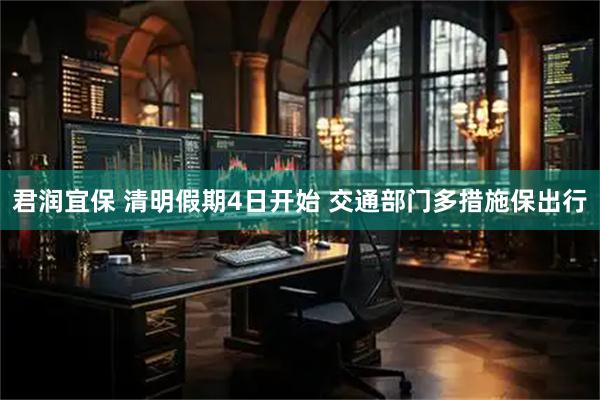 君润宜保 清明假期4日开始 交通部门多措施保出行
