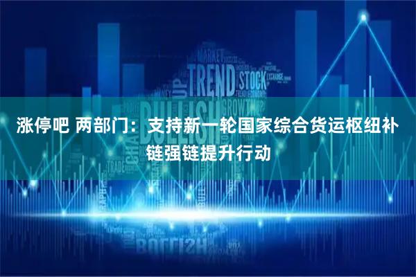 涨停吧 两部门：支持新一轮国家综合货运枢纽补链强链提升行动