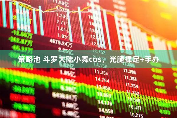 策略池 斗罗大陆小舞cos，光腿裸足+手办