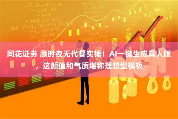 同花证券 顾时夜无代餐实锤！AI一键生成真人版，这颜值和气质堪称理想型模板