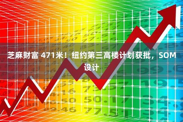 芝麻财富 471米！纽约第三高楼计划获批，SOM设计