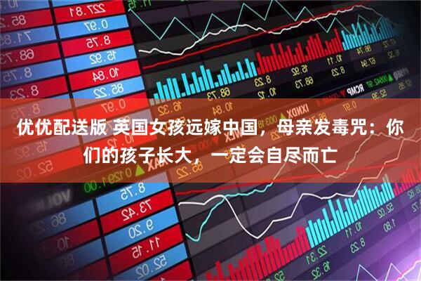 优优配送版 英国女孩远嫁中国，母亲发毒咒：你们的孩子长大，一定会自尽而亡