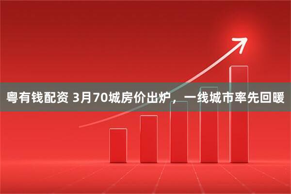 粤有钱配资 3月70城房价出炉，一线城市率先回暖