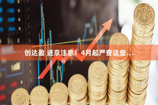 创达盈 进京注意！4月起严查这些…