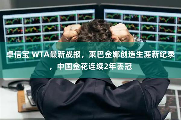 卓信宝 WTA最新战报，莱巴金娜创造生涯新纪录，中国金花连续2年丢冠