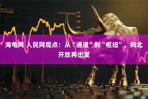 海龟网 人民网观点：从“通道”到“枢纽”，向北开放再出发