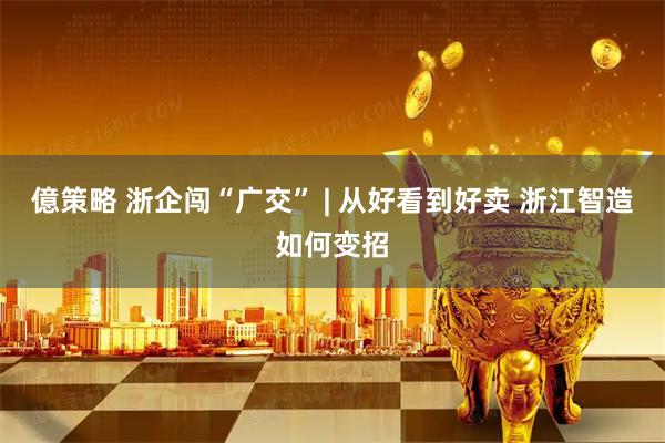 億策略 浙企闯“广交” | 从好看到好卖 浙江智造如何变招
